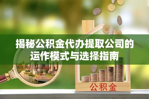 中沙揭秘公积金代办提取公司的运作模式与选择指南