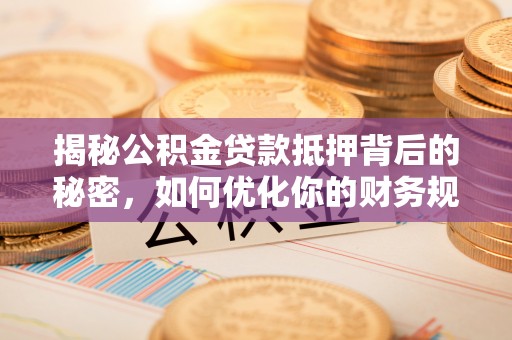 中沙揭秘公积金贷款抵押背后的秘密，如何优化你的财务规划