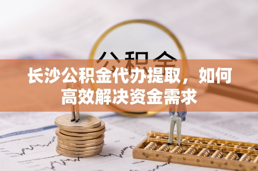 中沙长沙公积金代办提取，如何高效解决资金需求