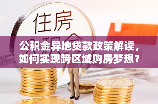 中沙公积金异地贷款政策解读，如何实现跨区域购房梦想？