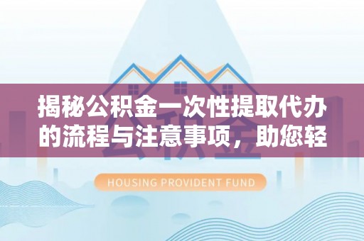 中沙揭秘公积金一次性提取代办的流程与注意事项，助您轻松搞定财务规划