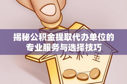 中沙揭秘公积金提取代办单位的专业服务与选择技巧