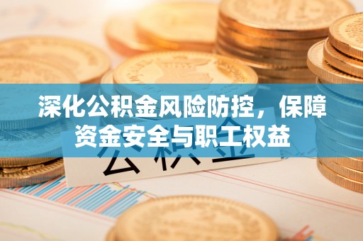 中沙深化公积金风险防控，保障资金安全与职工权益