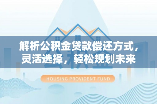 中沙解析公积金贷款偿还方式，灵活选择，轻松规划未来