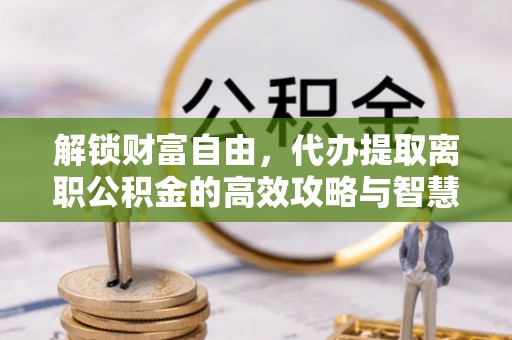 中沙解锁财富自由，代办提取离职公积金的高效攻略与智慧选择