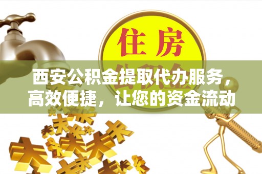 中沙西安公积金提取代办服务，高效便捷，让您的资金流动更灵活