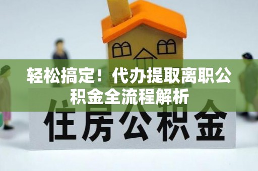 中沙轻松搞定！代办提取离职公积金全流程解析