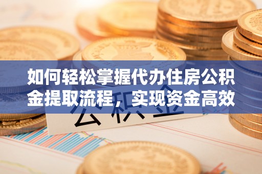 中沙如何轻松掌握代办住房公积金提取流程，实现资金高效利用