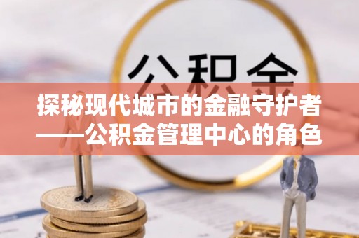 中沙探秘现代城市的金融守护者——公积金管理中心的角色与使命