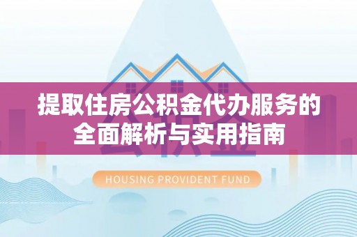 中沙提取住房公积金代办服务的全面解析与实用指南