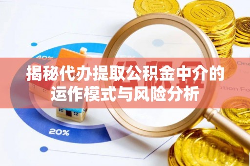 中沙揭秘代办提取公积金中介的运作模式与风险分析