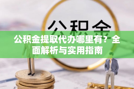 中沙公积金提取代办哪里有？全面解析与实用指南