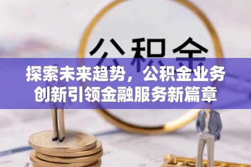 中沙探索未来趋势，公积金业务创新引领金融服务新篇章