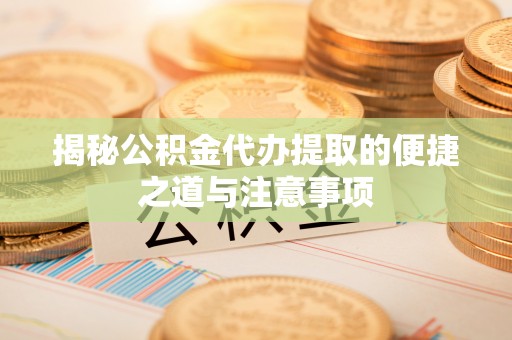 中沙揭秘公积金代办提取的便捷之道与注意事项