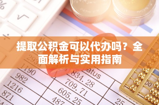 中沙提取公积金可以代办吗？全面解析与实用指南