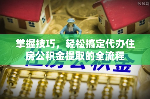 中沙掌握技巧，轻松搞定代办住房公积金提取的全流程