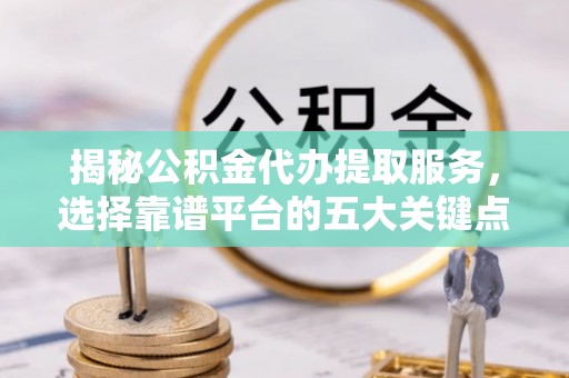 中沙揭秘公积金代办提取服务，选择靠谱平台的五大关键点