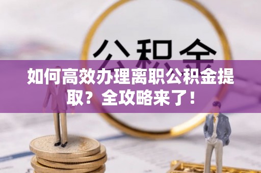 中沙如何高效办理离职公积金提取？全攻略来了！