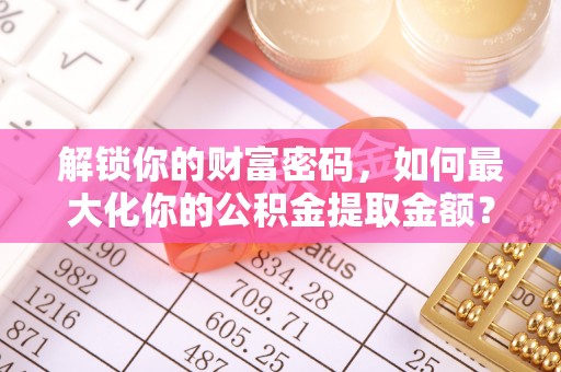 中沙解锁你的财富密码，如何最大化你的公积金提取金额？
