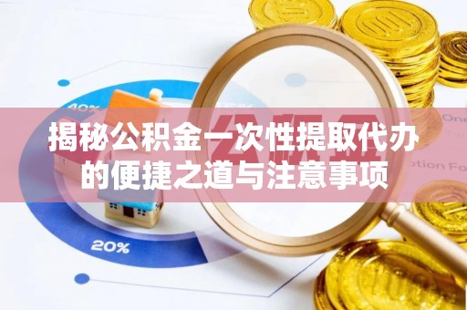 中沙揭秘公积金一次性提取代办的便捷之道与注意事项