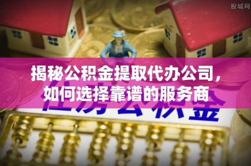 中沙揭秘公积金提取代办公司，如何选择靠谱的服务商