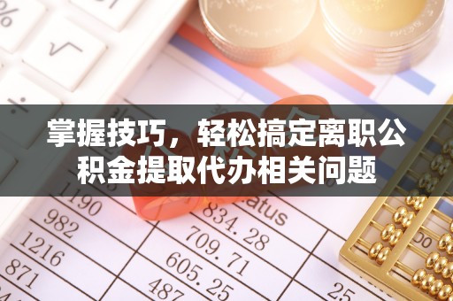 中沙掌握技巧，轻松搞定离职公积金提取代办相关问题
