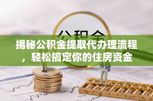 中沙揭秘公积金提取代办理流程，轻松搞定你的住房资金