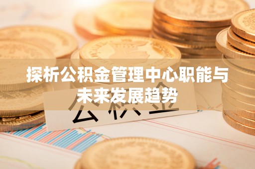 中沙探析公积金管理中心职能与未来发展趋势