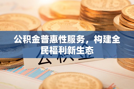 中沙公积金普惠性服务，构建全民福利新生态