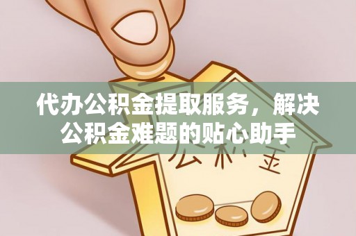 中沙代办公积金提取服务，解决公积金难题的贴心助手