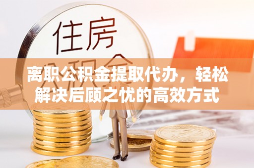 中沙离职公积金提取代办，轻松解决后顾之忧的高效方式