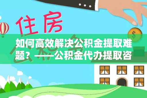 中沙如何高效解决公积金提取难题？——公积金代办提取咨询服务全解析