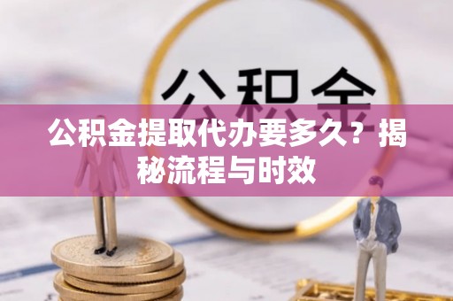 中沙公积金提取代办要多久？揭秘流程与时效