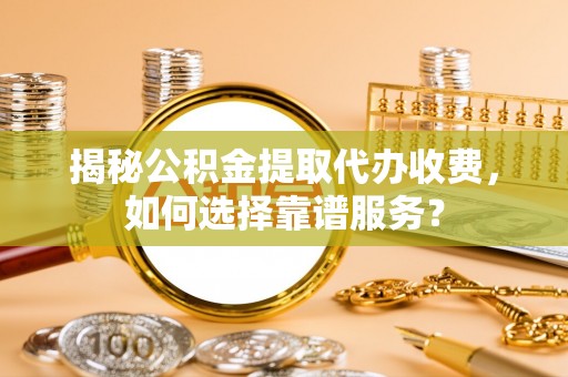 中沙揭秘公积金提取代办收费，如何选择靠谱服务？