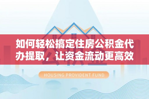 中沙如何轻松搞定住房公积金代办提取，让资金流动更高效