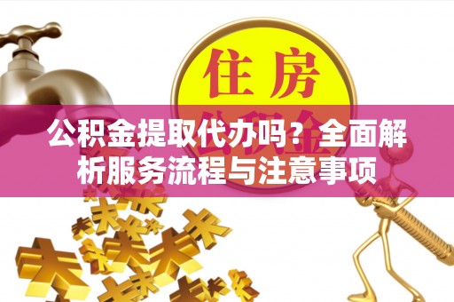 中沙公积金提取代办吗？全面解析服务流程与注意事项