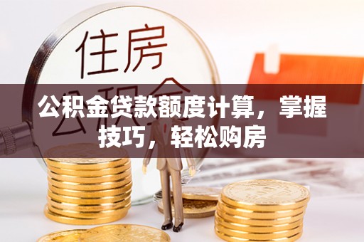 中沙公积金贷款额度计算，掌握技巧，轻松购房