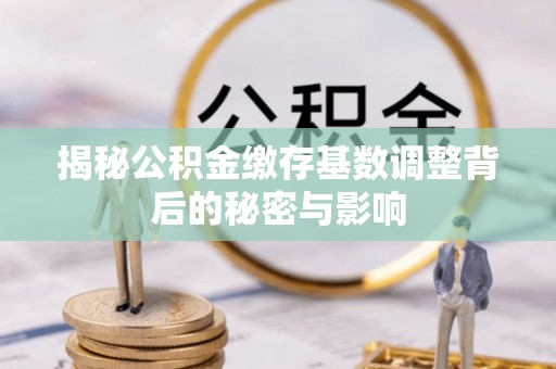 中沙揭秘公积金缴存基数调整背后的秘密与影响