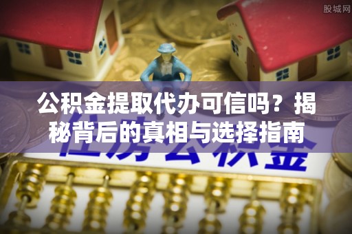中沙公积金提取代办可信吗？揭秘背后的真相与选择指南