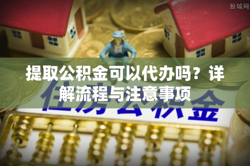 中沙提取公积金可以代办吗？详解流程与注意事项