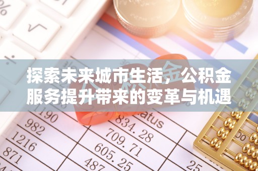 中沙探索未来城市生活，公积金服务提升带来的变革与机遇