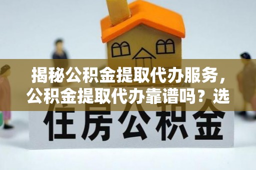 中沙揭秘公积金提取代办服务，公积金提取代办靠谱吗？选择需谨慎