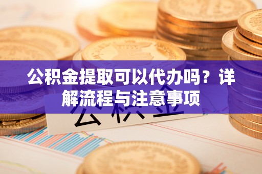 中沙公积金提取可以代办吗？详解流程与注意事项