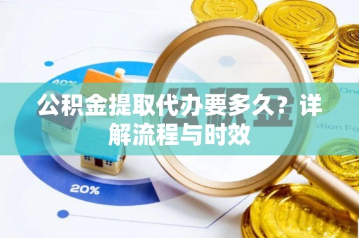 中沙公积金提取代办要多久？详解流程与时效