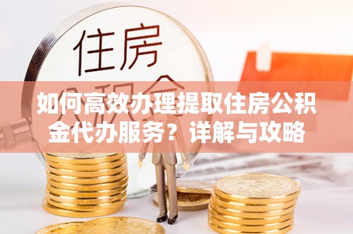 中沙如何高效办理提取住房公积金代办服务？详解与攻略