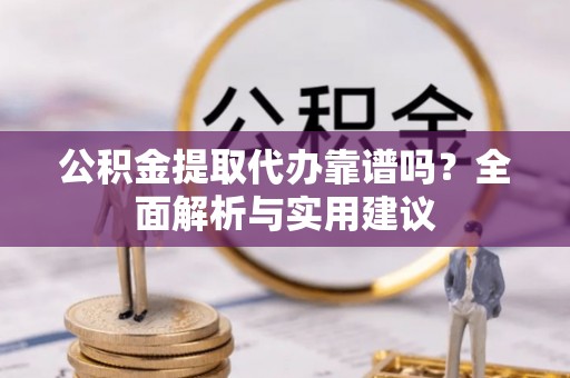 中沙公积金提取代办靠谱吗？全面解析与实用建议