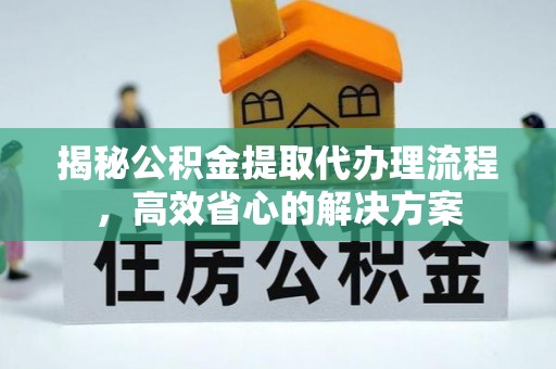 中沙揭秘公积金提取代办理流程，高效省心的解决方案