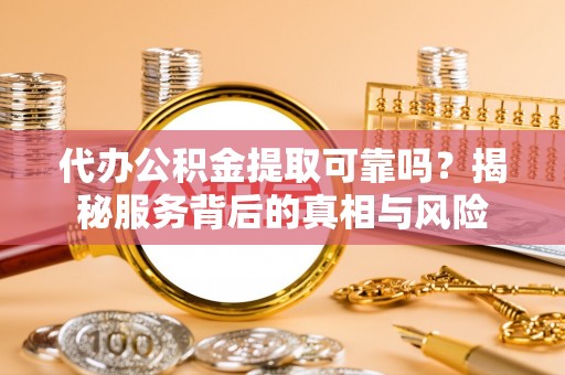 中沙代办公积金提取可靠吗？揭秘服务背后的真相与风险