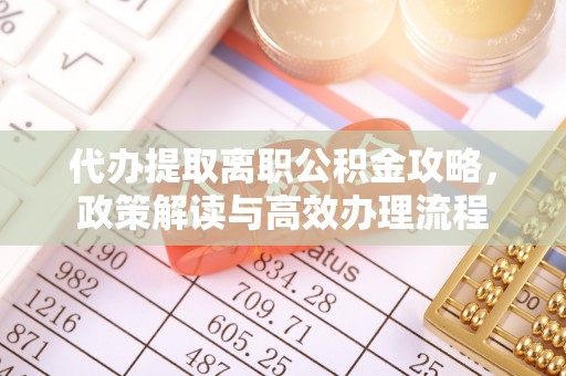 中沙代办提取离职公积金攻略，政策解读与高效办理流程