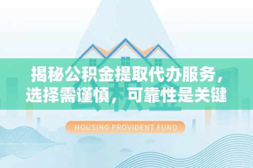 中沙揭秘公积金提取代办服务，选择需谨慎，可靠性是关键